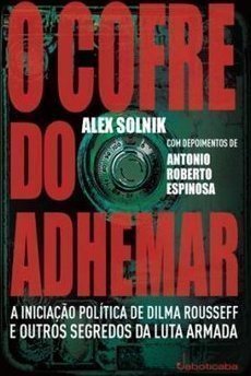 O Cofre Do Adhemar: A Iniciação Política De Dilma Rousseff E Outros Segredos Da Luta Armada