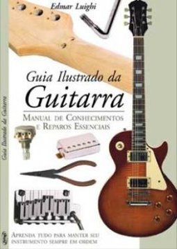 Guia Ilustrado da Guitarra: Manual de Conhecimentos Reparos Essencias