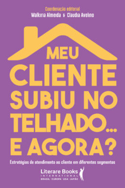 Meu cliente subiu no telhado... e agora?: estratégias de atendimento ao cliente em diferentes segmentos