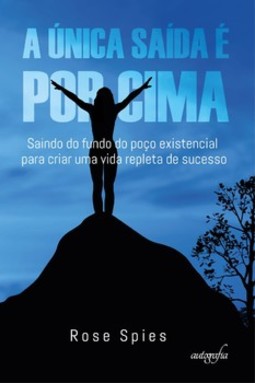 A única saída é por cima: saindo do fundo do poço existencial para criar uma vida repleta de sucesso