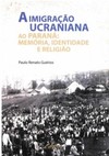 A imigração ucraniana ao Paraná: memória, identidade e religião