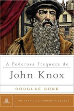A Poderosa Fraqueza de John Knox (Um perfil de Homens Piedosos #3)