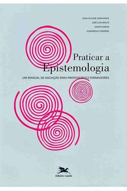 Praticar a Epistemologia - Um Manual de Iniciação para Professores e Formadores