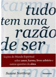 Tudo tem uma razão de ser: lições do mundo espiritual sobre amor, karma, livre-arbítrio e outras questões da alma
