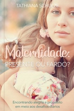 Maternidade: presente ou fardo?: encontrando alegria e propósito em meio aos desafios diários