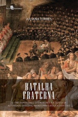 Batalha fraterna: D. Frei Bartolomeu dos mártires e a defesa da autoridade episcopal na Reforma Católica (1559-1582)