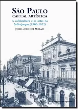 Sao Paulo: Capital Artistica - A Cafeitura E As Artes Na Belle Epoque (1906-1922)