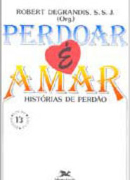 Perdoar é Amar: Histórias de Perdão