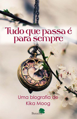 Tudo que passa é para sempre: Uma blografia de Kika Moog