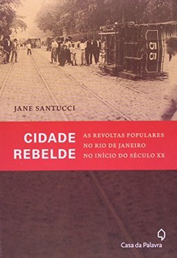 Cidade Rebelde - As Revoltas Populares No Rio De Janeiro No Inicio Do Seculo Xx