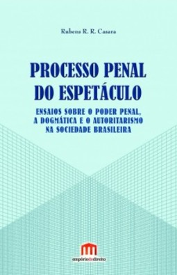 Processo penal do espetáculo: ensaios sobre o poder penal, a dogmática e o autoritarismo na sociedade brasileira