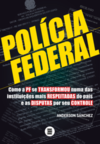 Polícia Federal: como a PF se transformou numa das instituições mais respeitadas do país e as disputas por seu controle