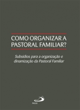 Como organizar a pastoral familiar?: subsídios para a organização e dinamização da pastoral familiar