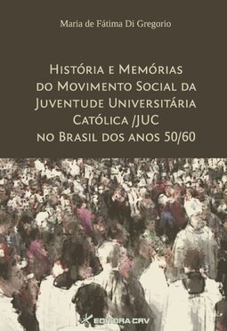 História e memórias do movimento social da juventude universitária católica/JUC no Brasil dos anos 50/60