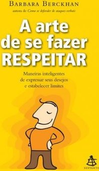 A Arte de Se Fazer Respeitar - Maneiras Inteligentes de Expressar Seus Desejos e Estabelecer Limites