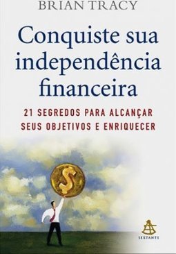 Conquiste Sua Independência Financeira: 21 Segredos Para Alcançar Seus Objetivos E Enriquecer