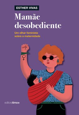 Mamãe desobediente: um olhar feminista sobre a maternidade