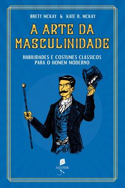 A Arte da Masculinidade. Habilidades e Costumes Clássicos Para o Homem Moderno