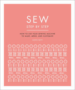 Sew Step by Step: How to use your sewing machine to make, mend, and customize