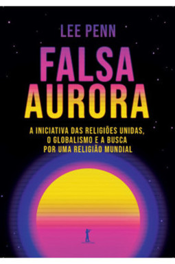 Falsa aurora: a iniciativa das religiões unidas, o globalismo e a busca por uma religião mundial