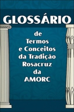 GLOSSÁRIO DE TERMOS E CONCEITOS DA TRADIÇÃO ROSACRUZ DA AMORC