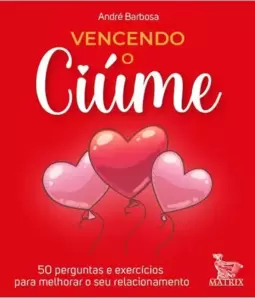 Vencendo o Ciúme: 50 Perguntas e Exercícios para Melhorar o Seu Relacionamento