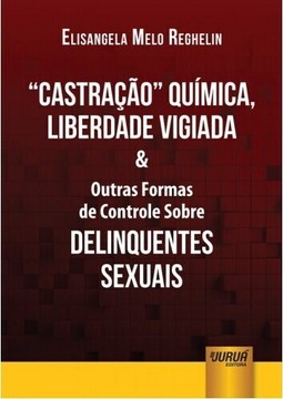 Castração Química, Liberdade Vigiada & Outras Formas de Controle Sobre Delinquentes Sexuais