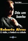 Dás um banho: Roberto Alves, o rádio, o futebol e a cidade