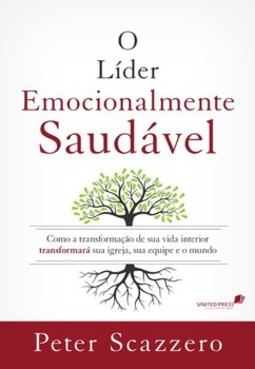 O líder emocionalmente saudável: como a transformação de sua vida interior transformará sua igreja, sua equipe e o mundo