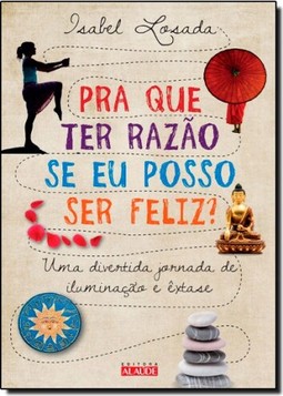 Pra Que Ter Razao Se Eu Posso Ser Feliz?: Uma Divertida Jornada De Iluminacao E Extase