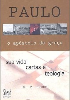 Paulo: o Apóstolo da Graça: Sua Vida, Cartas e Teologia