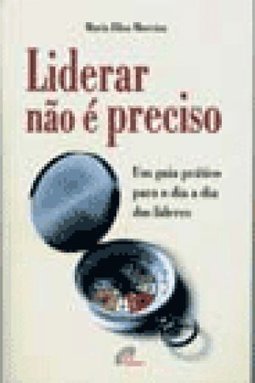 Liderar Não é Preciso: Um Guia Prático Para O Dia A Dia Dos Líderes - Maria Elisa Moreira