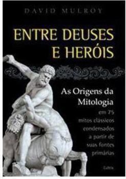 Entre deuses e heróis: as origens da mitologia em 75 mitos clássicos condesandos a partir de suas fontes primárias
