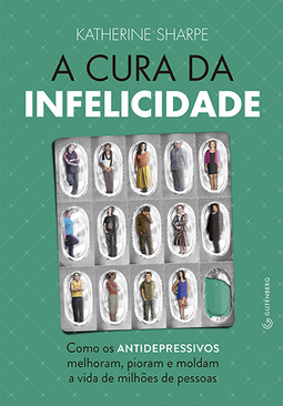 A cura da infelicidade: Como os antidepressivos melhoram, pioram e moldam a vida de milhões de pessoas