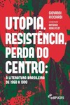 Utopia, resistência, perda do centro: a literatura brasileira de 1960 a 1990