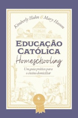 Educação católica e homeschooling — Um guia prático para o ensino domiciliar: um guia prático para o ensino domiciliar