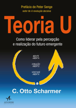 Teoria U: como liderar pela percepção e realização do futuro emergente