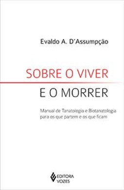 Sobre o viver e o morrer: manual de Tanatologia e Biotanatologia para os que partem e os que ficam
