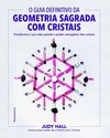 O guia definitivo da geometria sagrada com cristais: transforme a sua vida usando o poder energético dos cristais