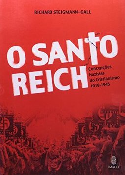 O Santo Reich: Concepções Nazistas do Cristianismo 1919-1945