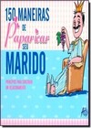 150 MANEIRAS DE PAPARICAR SEU MARIDO