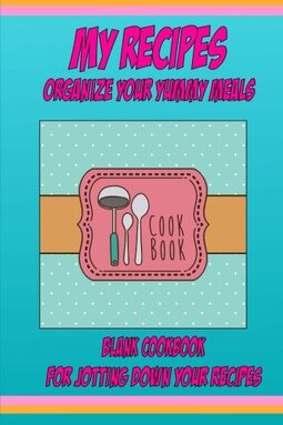 My Recipes Organize Your Yummy Meals Blank Cookbook: For Jotting Down Your Recipes (Blank Recipe Book)