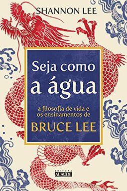 Seja como a água: A filosofia de vida e os ensinamentos de Bruce Lee