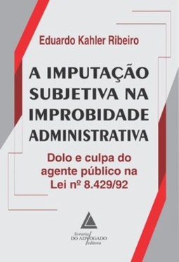 A imputação subjetiva na improbidade administrativa: dolo e culpa do agente público na lei 8.429/92