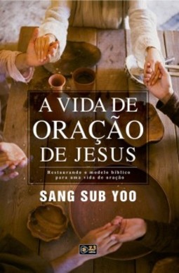 A vida de oração de Jesus: Restaurando o modelo bíblico para uma vida de oração