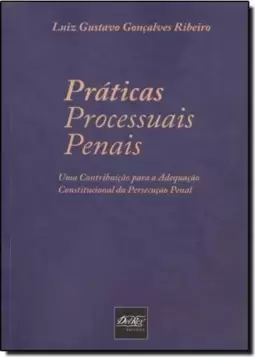 Práticas Processuais Penais: Uma Contribuição Para a Adequação Constitucinal da Persecução Penal