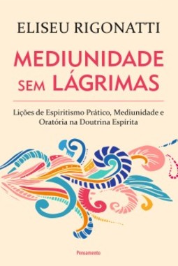 Mediunidade sem lágrimas: lições de espiritismo prático, mediunidade e oratória na doutrina espírita