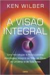 A visão integral: uma introdução à revolucionária abordagem integral da vida, de Deus, do universo e de tudo mais