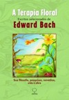 A terapia floral: Escritos selecionados de Edward Bach - Sua filosofia, pesquisas, remédios, vida e obra
