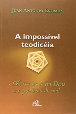 Impossível Teodicéia, A: A Crise da Fé em Deus e o Problema do Mal